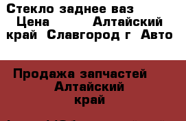 Стекло заднее ваз 05-07 › Цена ­ 500 - Алтайский край, Славгород г. Авто » Продажа запчастей   . Алтайский край